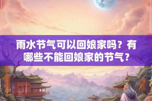 雨水节气可以回娘家吗?有哪些不能回娘家的节气? 雨水节气可以回娘家吗?有哪些不能回娘家的节气?