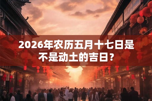 2026年农历五月十七日是不是动土的吉日？
