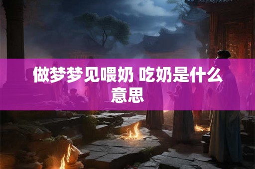 做梦梦见喂奶 吃奶是什么意思