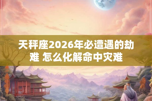天秤座2026年必遭遇的劫难 怎么化解命中灾难