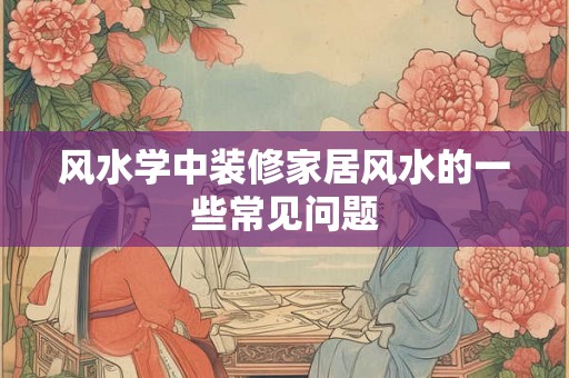 风水学中装修家居风水的一些常见问题