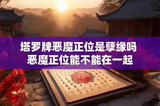 塔罗牌恶魔正位是孽缘吗 恶魔正位能不能在一起 塔罗牌恶魔正位是孽缘吗 恶魔正位能不能在一起