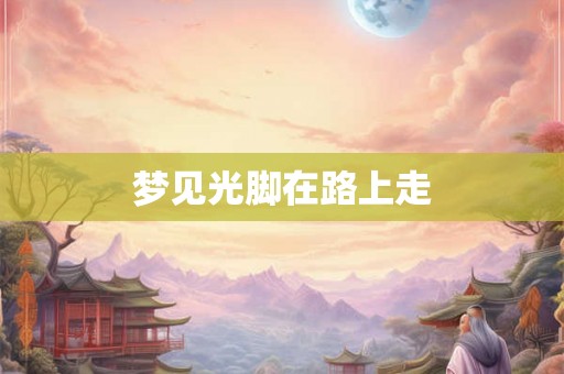 梦见光脚在路上走
