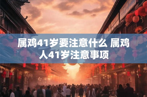 属鸡41岁要注意什么 属鸡人41岁注意事项