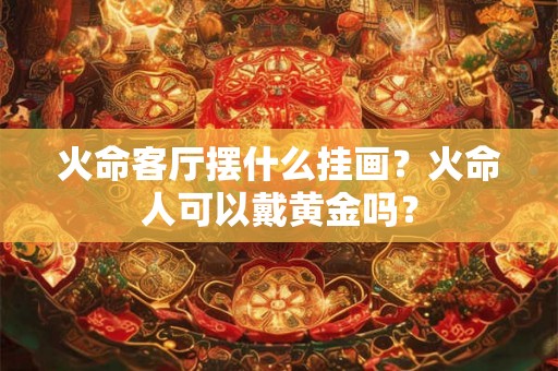 火命客厅摆什么挂画？火命人可以戴黄金吗？