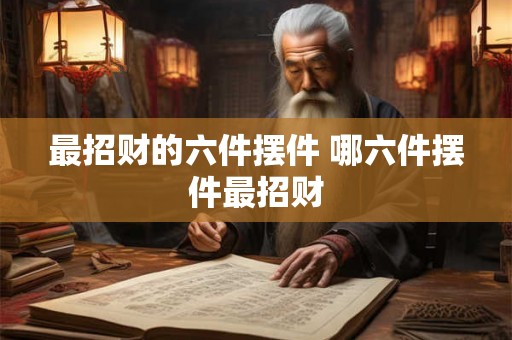 最招财的六件摆件 哪六件摆件最招财 最招财的六件摆件 哪六件摆件最招财