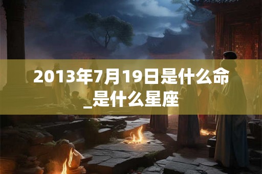 2013年7月19日是什么命_是什么星座 2013年7月19日是什么命_是什么星座