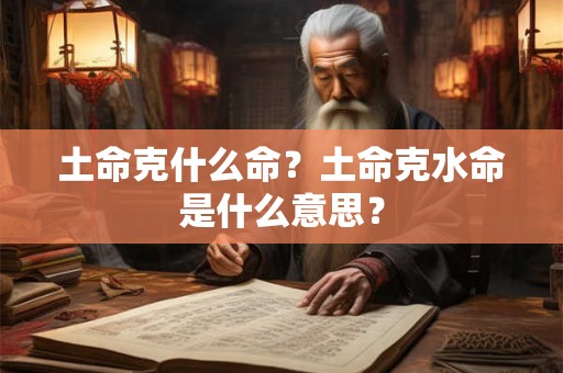 土命克什么命?土命克水命是什么意思? 土命克什么命?土命克水命是什么意思?