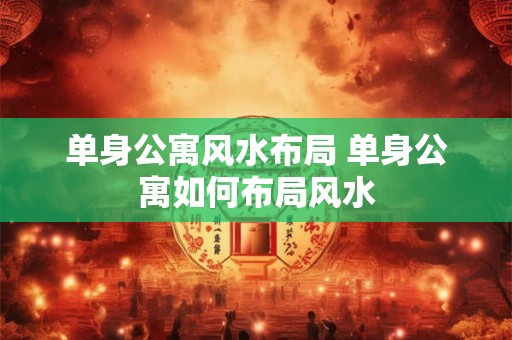 单身公寓风水布局 单身公寓如何布局风水