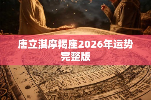 唐立淇摩羯座2026年运势完整版 唐立淇摩羯座2026年运势完整版