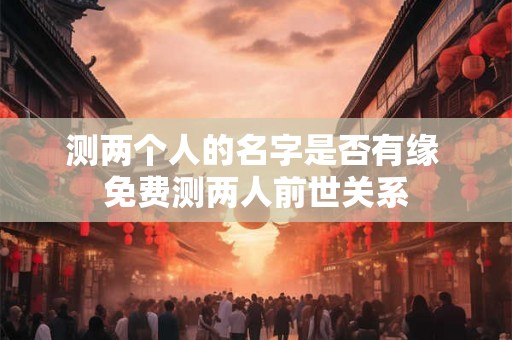 测两个人的名字是否有缘 免费测两人前世关系 测两个人的名字是否有缘 免费测两人前世关系