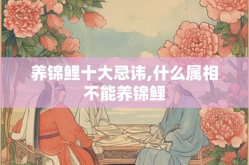 养锦鲤十大忌讳,什么属相不能养锦鲤 养锦鲤十大忌讳,什么属相不能养锦鲤