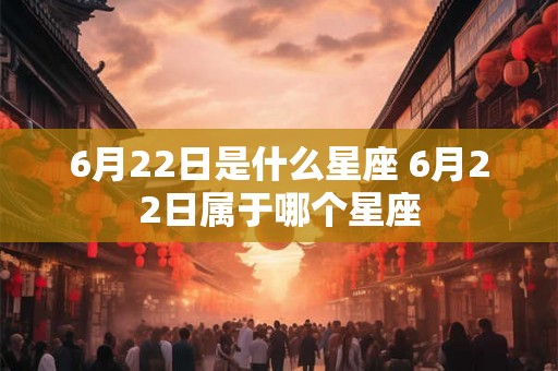 6月22日是什么星座 6月22日属于哪个星座 6月22日是什么星座 6月22日属于哪个星座