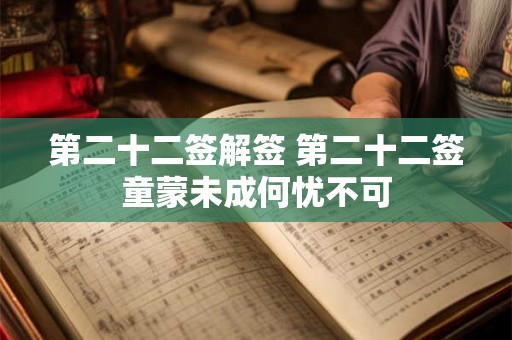 第二十二签解签 第二十二签童蒙未成何忧不可 第二十二签解签 第二十二签童蒙未成何忧不可