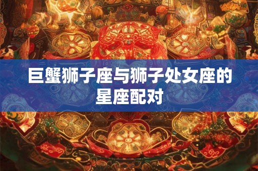 巨蟹狮子座与狮子处女座的星座配对 巨蟹狮子座与狮子处女座的星座配对