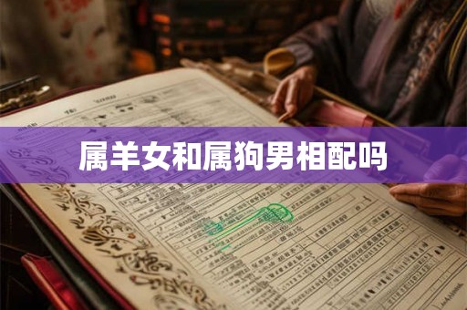 属羊女和属狗男相配吗 属羊女和属狗男相配吗