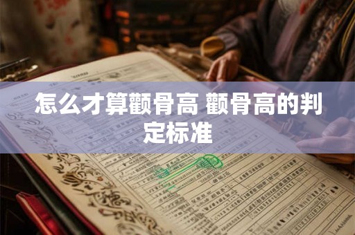 怎么才算颧骨高 颧骨高的判定标准