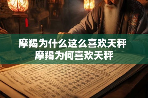 摩羯为什么这么喜欢天秤 摩羯为何喜欢天秤 摩羯为什么这么喜欢天秤 摩羯为何喜欢天秤