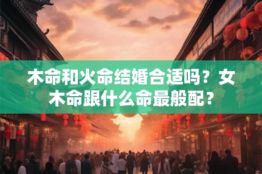 木命和火命结婚合适吗？女木命跟什么命最般配？