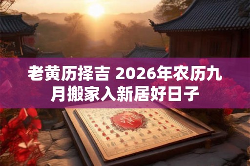 老黄历择吉 2026年农历九月搬家入新居好日子