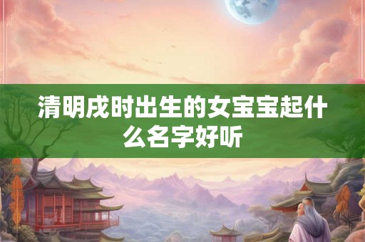 清明戌时出生的女宝宝起什么名字好听
