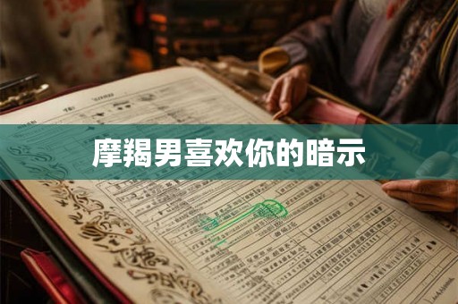 摩羯男喜欢你的暗示