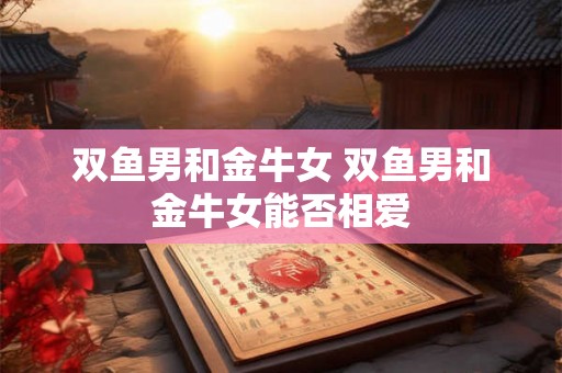 双鱼男和金牛女 双鱼男和金牛女能否相爱