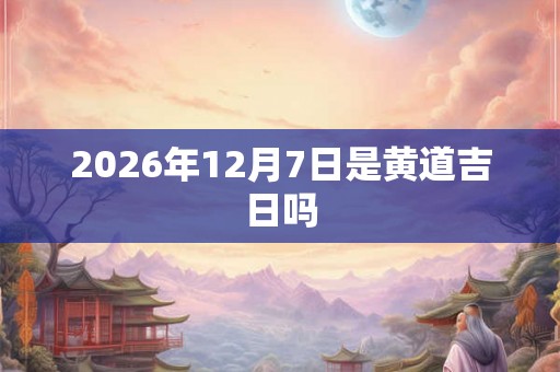 2026年12月7日是黄道吉日吗