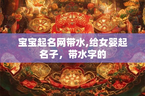 宝宝起名网带水,给女婴起名子，带水字的