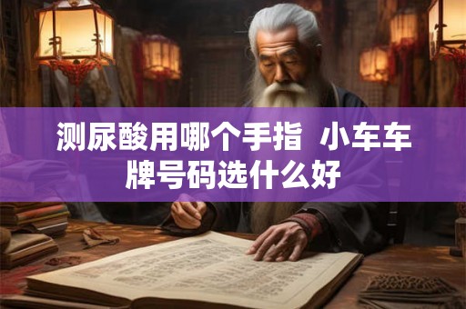 测尿酸用哪个手指  小车车牌号码选什么好
