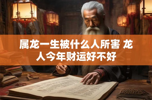 属龙一生被什么人所害 龙人今年财运好不好