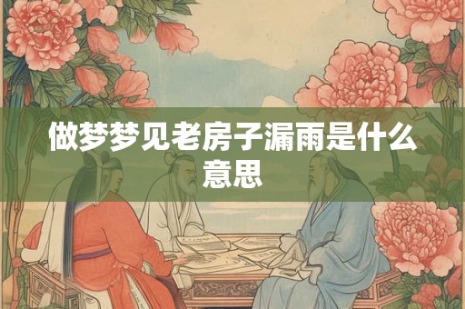 做梦梦见老房子漏雨是什么意思