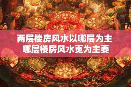 两层楼房风水以哪层为主 哪层楼房风水更为主要 两层楼房风水以哪层为主 哪层楼房风水更为主要