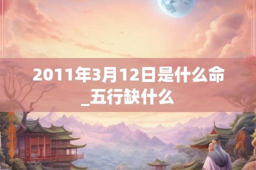 2011年3月12日是什么命_五行缺什么