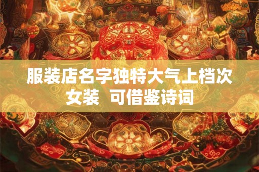服装店名字独特大气上档次女装 可借鉴诗词 服装店名字独特大气上档次女装 可借鉴诗词