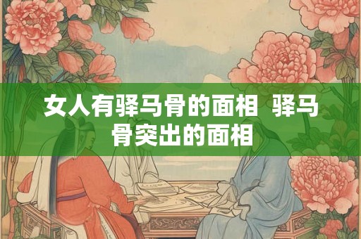 女人有驿马骨的面相 驿马骨突出的面相 女人有驿马骨的面相 驿马骨突出的面相