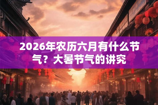 2026年农历六月有什么节气？大暑节气的讲究