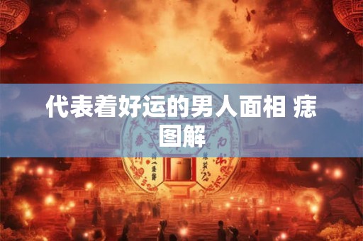 代表着好运的男人面相 痣图解