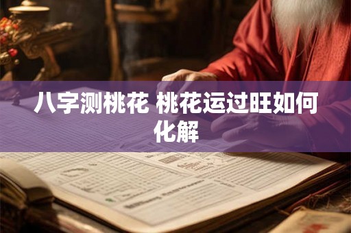 八字测桃花 桃花运过旺如何化解 八字测桃花 桃花运过旺如何化解