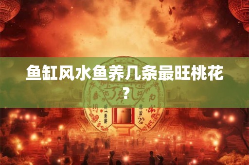 鱼缸风水鱼养几条最旺桃花？