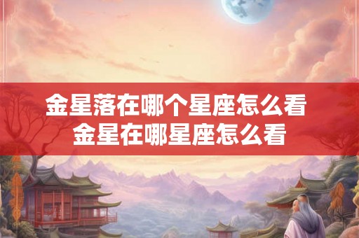 金星落在哪个星座怎么看 金星在哪星座怎么看 金星落在哪个星座怎么看 金星在哪星座怎么看