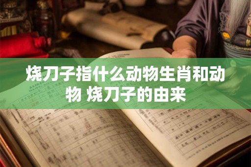 烧刀子指什么动物生肖和动物 烧刀子的由来 烧刀子指什么动物生肖和动物 烧刀子的由来
