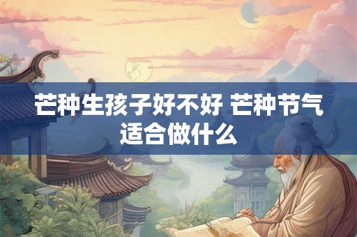 芒种生孩子好不好 芒种节气适合做什么