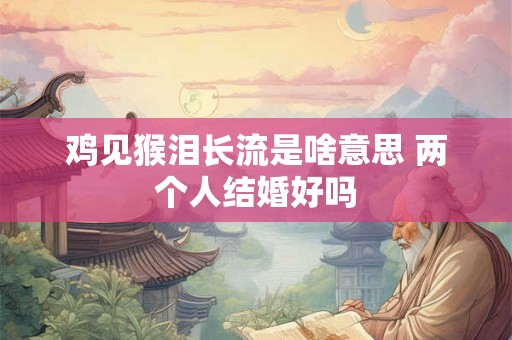 鸡见猴泪长流是啥意思 两个人结婚好吗