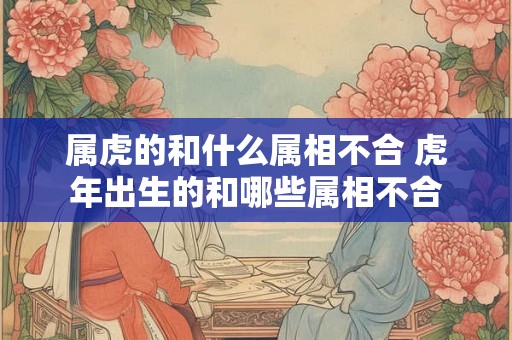 属虎的和什么属相不合 虎年出生的和哪些属相不合