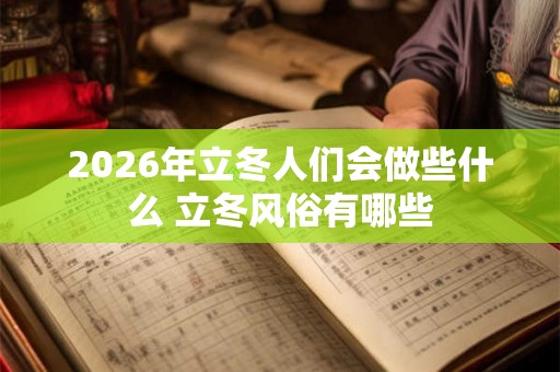 2026年立冬人们会做些什么 立冬风俗有哪些 2026年立冬人们会做些什么 立冬风俗有哪些