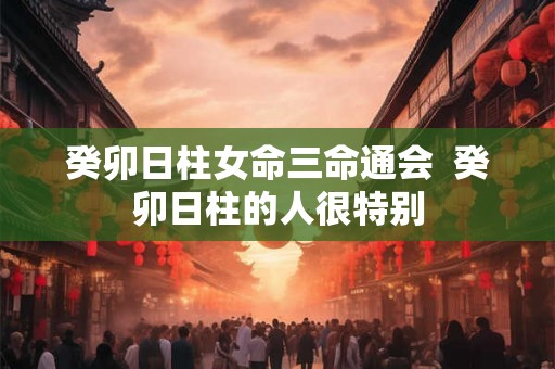 癸卯日柱女命三命通会  癸卯日柱的人很特别
