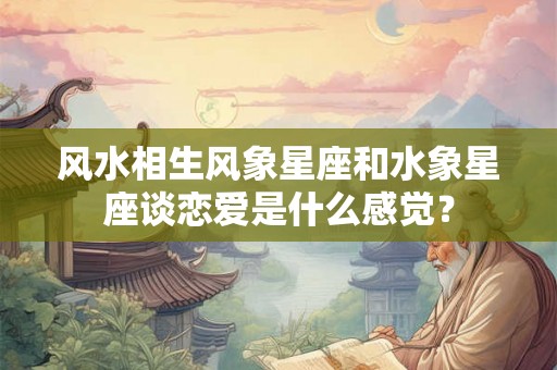 风水相生风象星座和水象星座谈恋爱是什么感觉？