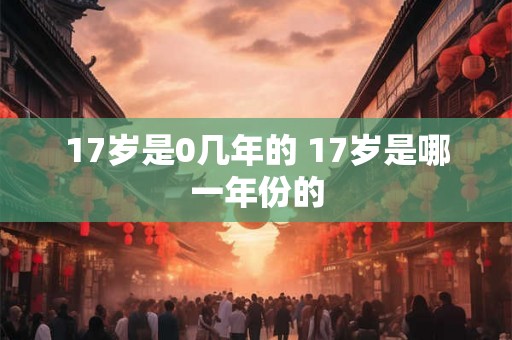 17岁是0几年的 17岁是哪一年份的