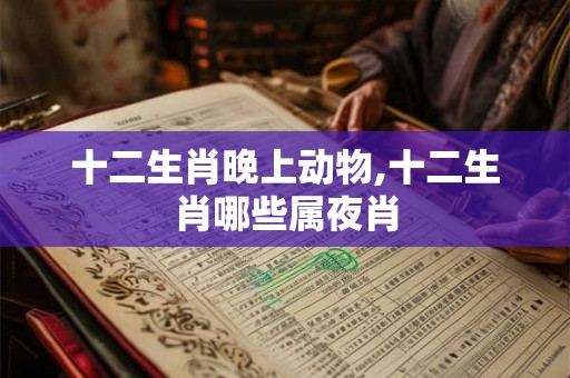 十二生肖晚上动物,十二生肖哪些属夜肖 十二生肖晚上动物,十二生肖哪些属夜肖